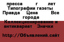 1.2) пресса : 1984 г - 50 лет Типографии газеты “Правда“ › Цена ­ 49 - Все города Коллекционирование и антиквариат » Значки   